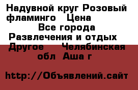 Надувной круг Розовый фламинго › Цена ­ 1 500 - Все города Развлечения и отдых » Другое   . Челябинская обл.,Аша г.